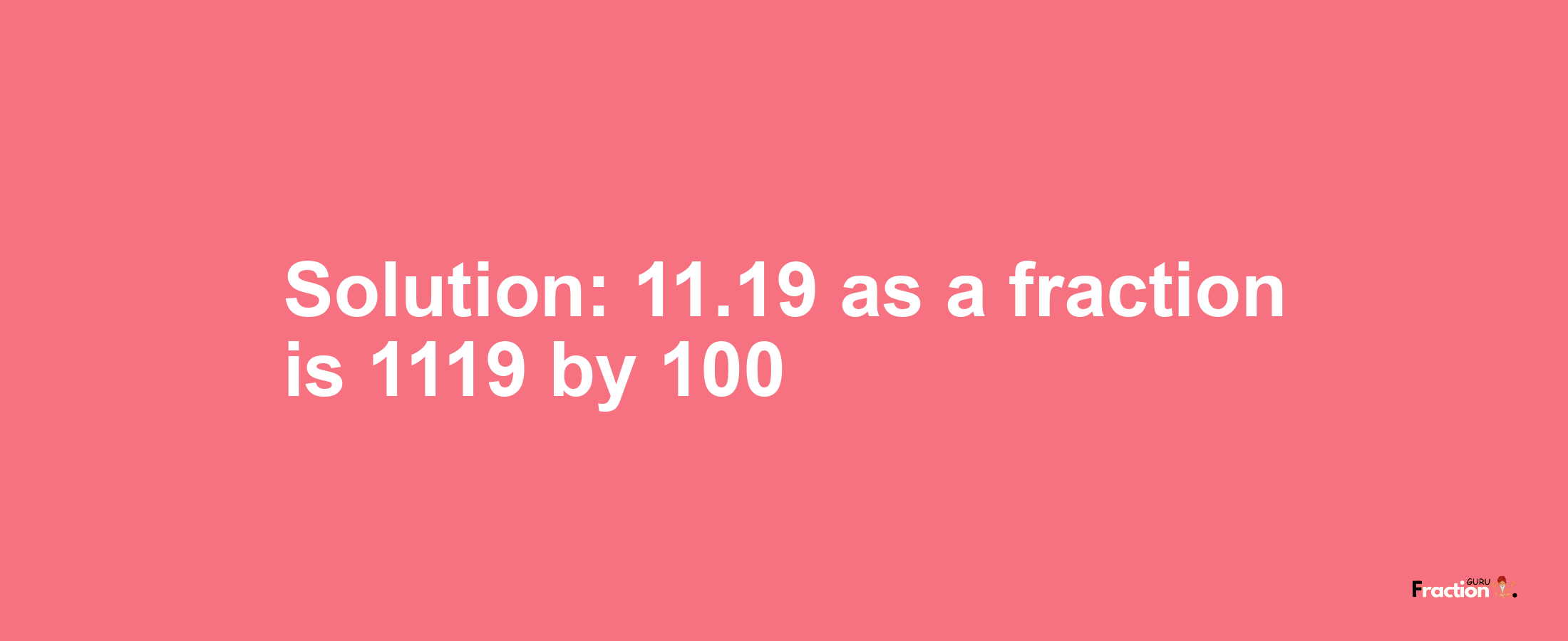 Solution:11.19 as a fraction is 1119/100